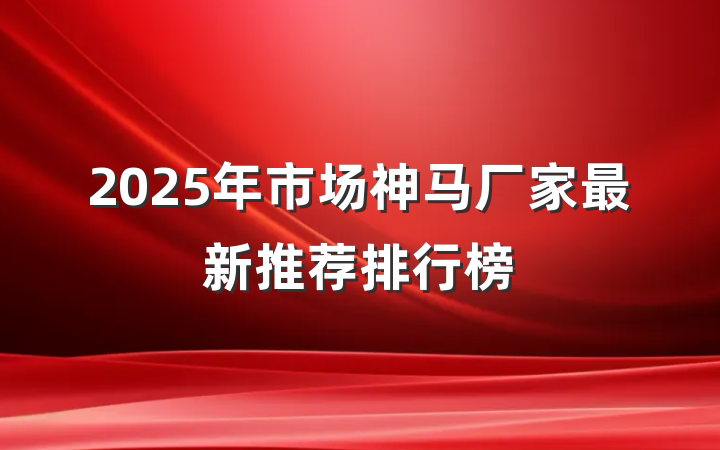 2025年市场神马厂家最新推荐排行榜