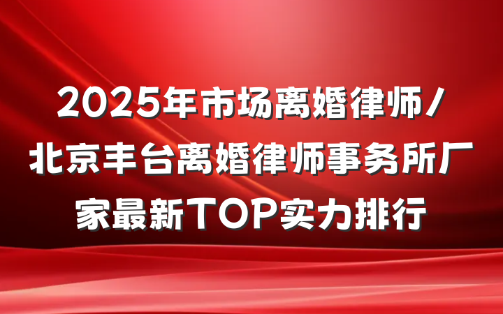 2025年市场离婚律师/北京丰台离婚律师事务所厂家最新TOP实力排行
