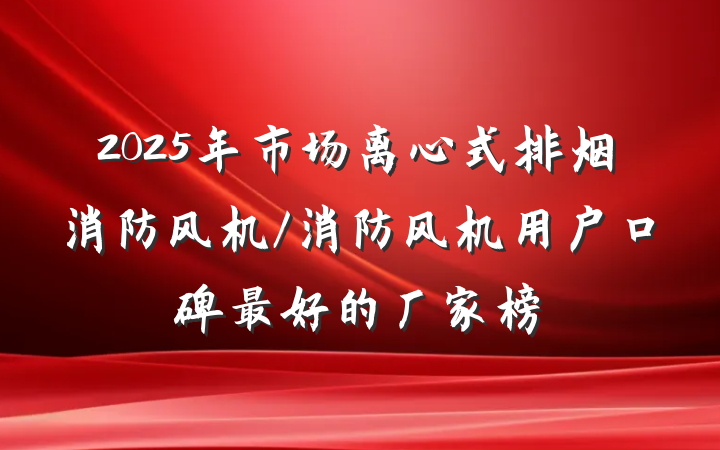2025年市场离心式排烟消防风机/消防风机用户口碑最好的厂家榜