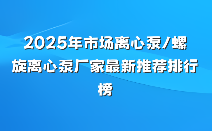 2025年市场离心泵/螺旋离心泵厂家最新推荐排行榜