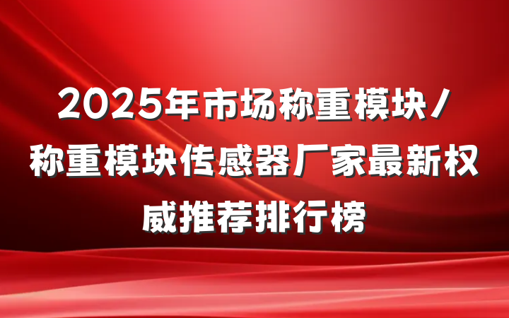 2025年市场称重模块/称重模块传感器厂家最新权威推荐排行榜