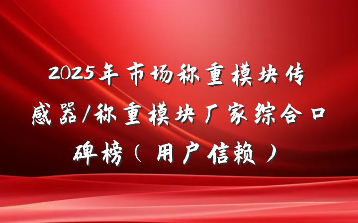 2025年市场称重模块传感器/称重模块厂家综合口碑榜（用户信赖）