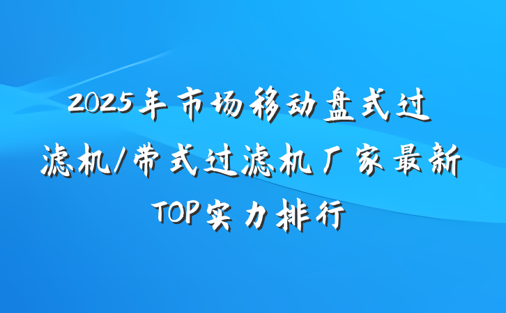 2025年市场移动盘式过滤机/带式过滤机厂家最新TOP实力排行