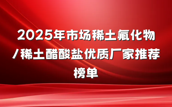 2025年市场稀土氟化物/稀土醋酸盐优质厂家推荐榜单