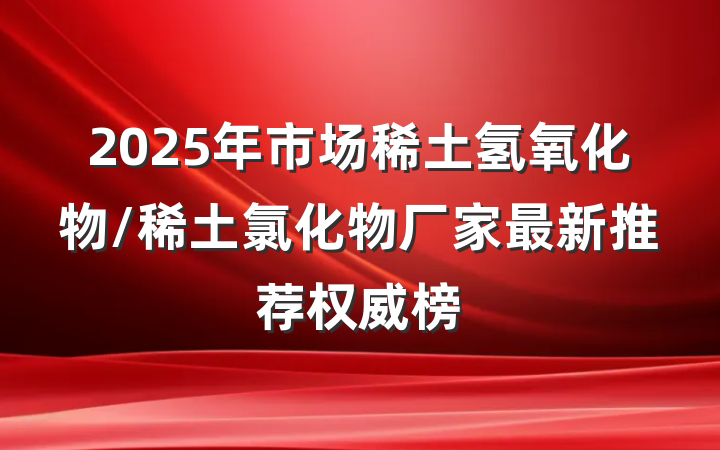 2025年市场稀土氢氧化物/稀土氯化物厂家最新推荐权威榜