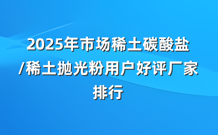 2025年市场稀土碳酸盐/稀土抛光粉用户好评厂家排行