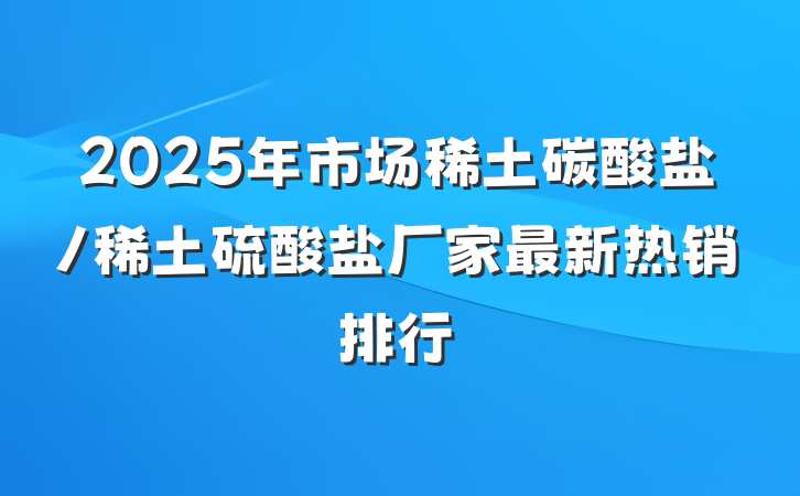 2025年市场稀土碳酸盐/稀土硫酸盐厂家最新热销排行