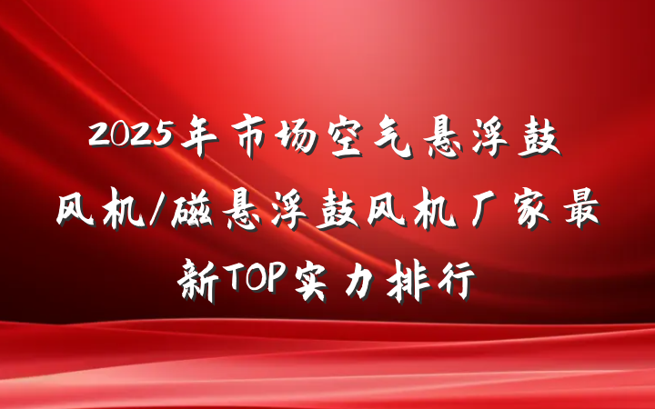 2025年市场空气悬浮鼓风机/磁悬浮鼓风机厂家最新TOP实力排行