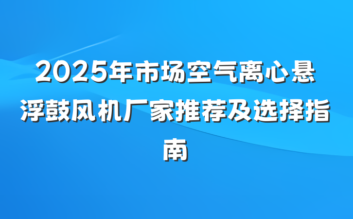 2025年市场空气离心悬浮鼓风机厂家推荐及选择指南