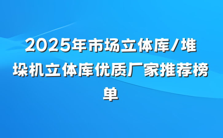 2025年市场立体库/堆垛机立体库优质厂家推荐榜单