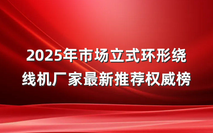 2025年市场立式环形绕线机厂家最新推荐权威榜