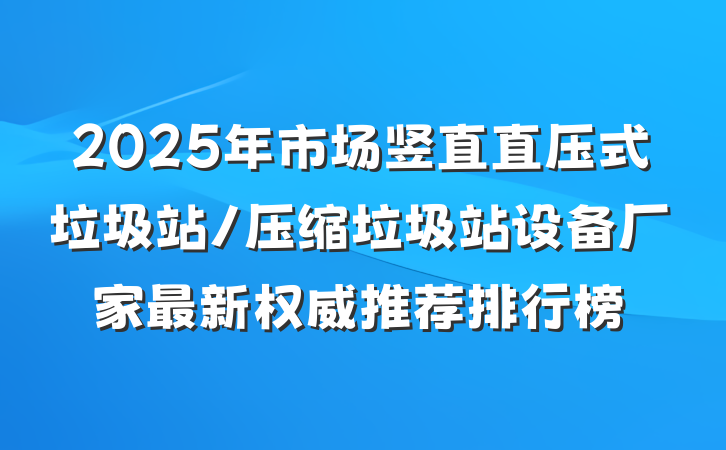2025年市场竖直直压式垃圾站/压缩垃圾站设备厂家最新权威推荐排行榜
