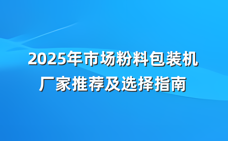 2025年市场粉料包装机厂家推荐及选择指南