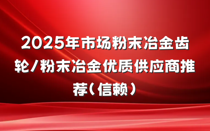 2025年市场粉末冶金齿轮/粉末冶金优质供应商推荐（信赖）