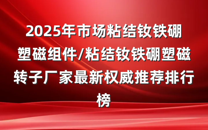 2025年市场粘结钕铁硼塑磁组件/粘结钕铁硼塑磁转子厂家最新权威推荐排行榜