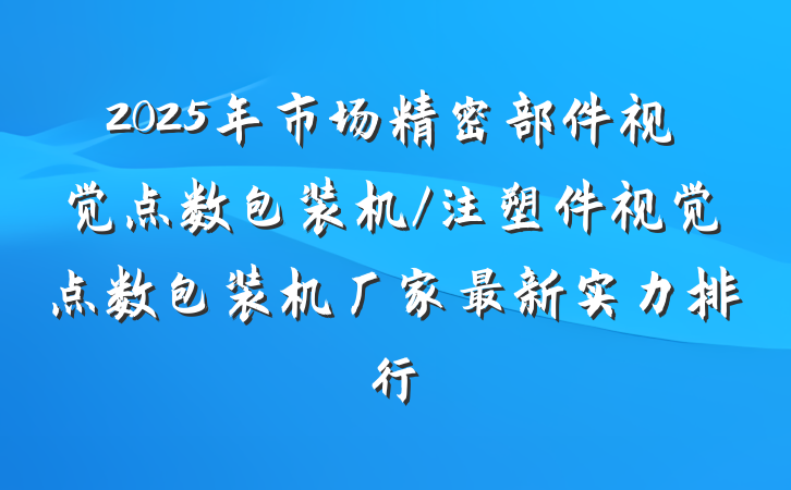 2025年市场精密部件视觉点数包装机/注塑件视觉点数包装机厂家最新实力排行