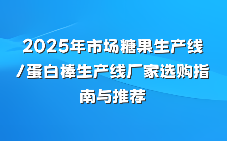 2025年市场糖果生产线/蛋白棒生产线厂家选购指南与推荐