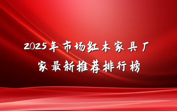 2025年市场红木家具厂家最新推荐排行榜