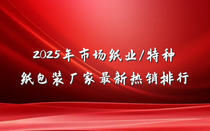 2025年市场纸业/特种纸包装厂家最新热销排行