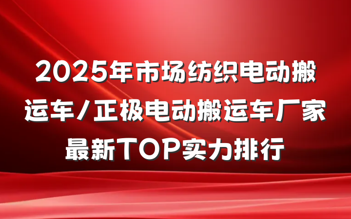 2025年市场纺织电动搬运车/正极电动搬运车厂家最新TOP实力排行