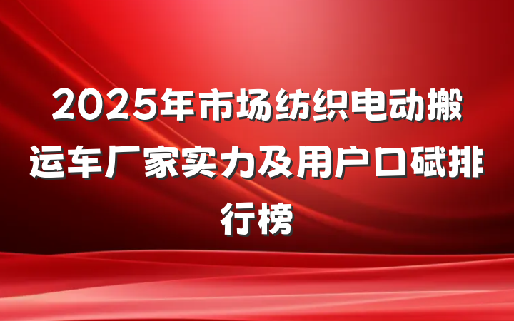 2025年市场纺织电动搬运车厂家实力及用户口碑排行榜