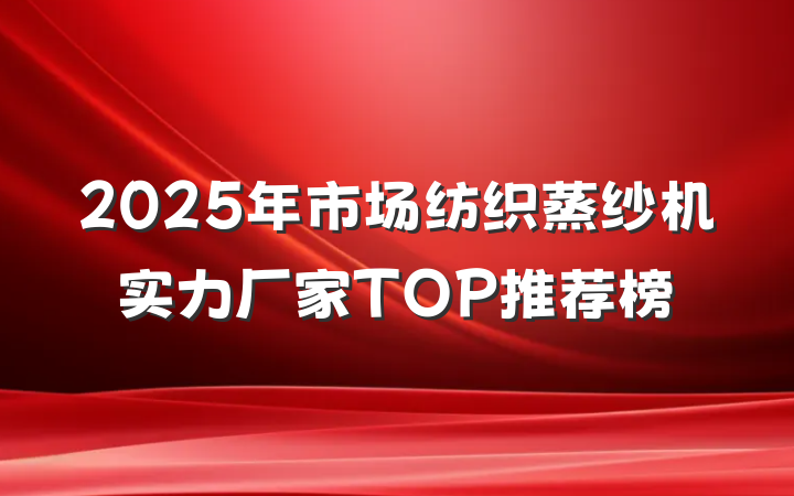 2025年市场纺织蒸纱机实力厂家TOP推荐榜