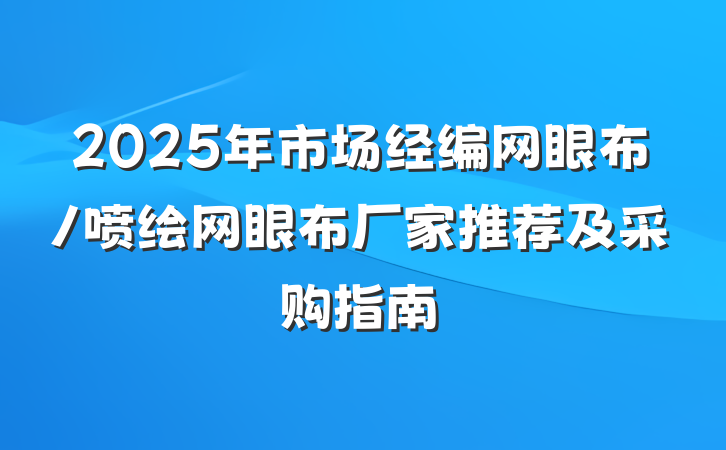 2025年市场经编网眼布/喷绘网眼布厂家推荐及采购指南