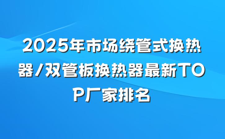 2025年市场绕管式换热器/双管板换热器最新TOP厂家排名