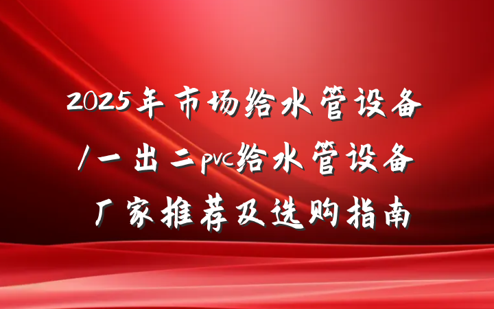 2025年市场给水管设备/一出二pvc给水管设备厂家推荐及选购指南