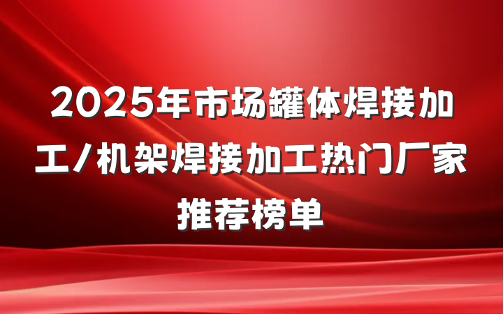2025年市场罐体焊接加工/机架焊接加工热门厂家推荐榜单