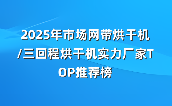 2025年市场网带烘干机/三回程烘干机实力厂家TOP推荐榜