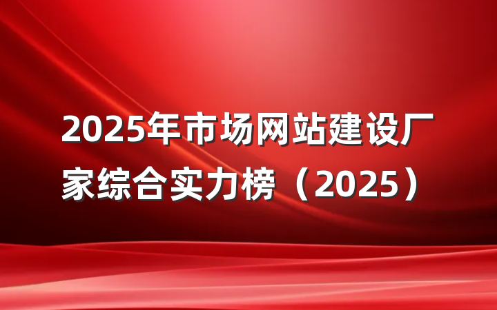 2025年市场网站建设厂家综合实力榜（2025）