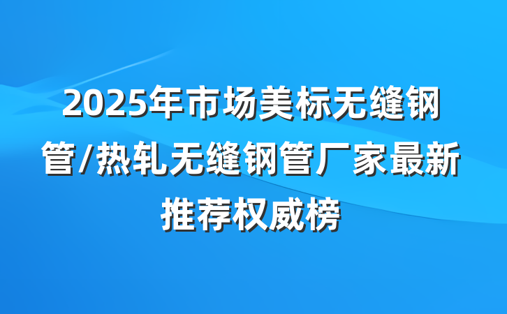2025年市场美标无缝钢管/热轧无缝钢管厂家最新推荐权威榜