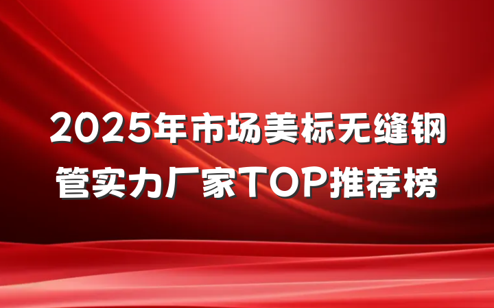 2025年市场美标无缝钢管实力厂家TOP推荐榜