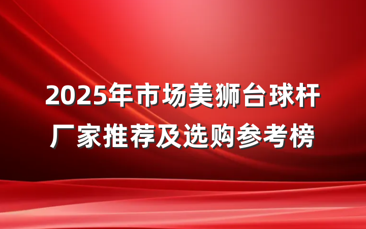 2025年市场美狮台球杆厂家推荐及选购参考榜