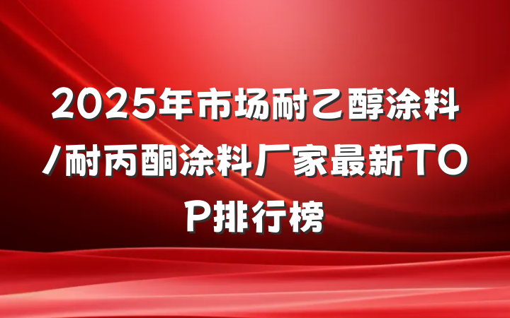 2025年市场耐乙醇涂料/耐丙酮涂料厂家最新TOP排行榜