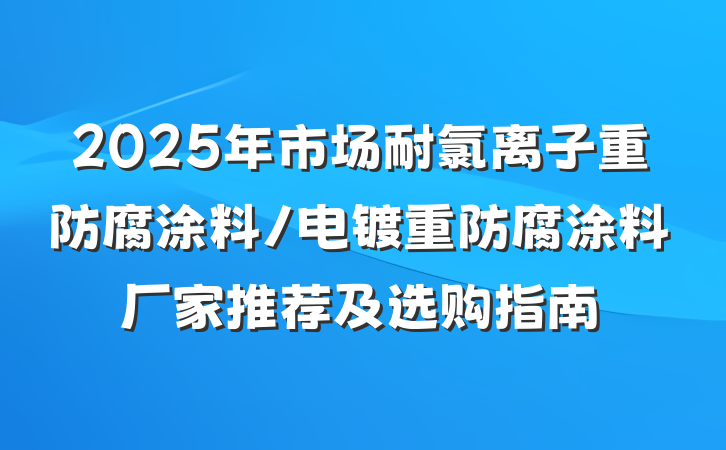 2025年市场耐氯离子重防腐涂料/电镀重防腐涂料厂家推荐及选购指南