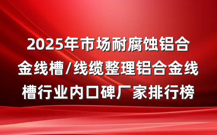2025年市场耐腐蚀铝合金线槽/线缆整理铝合金线槽行业内口碑厂家排行榜