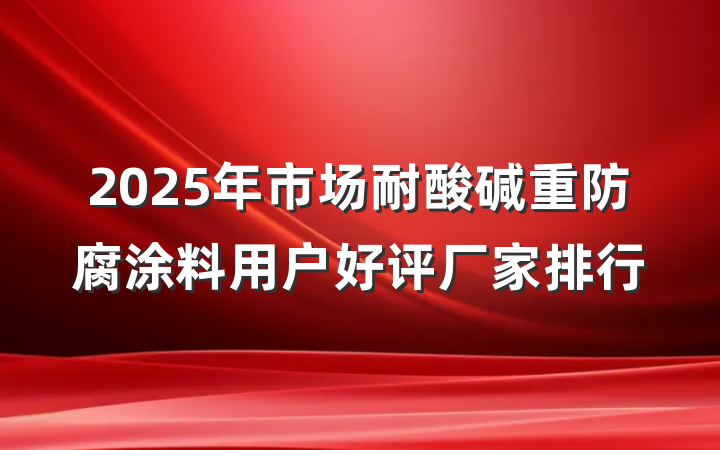 2025年市场耐酸碱重防腐涂料用户好评厂家排行