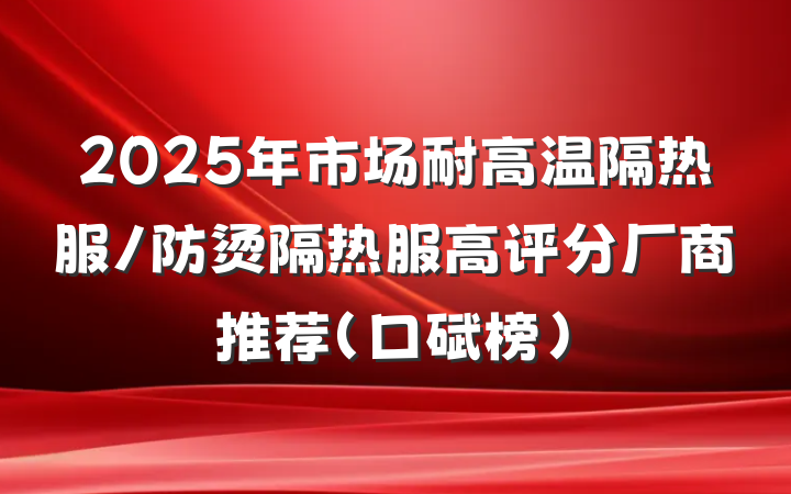 2025年市场耐高温隔热服/防烫隔热服高评分厂商推荐(口碑榜)