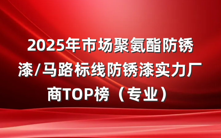 2025年市场聚氨酯防锈漆/马路标线防锈漆实力厂商TOP榜(专业)