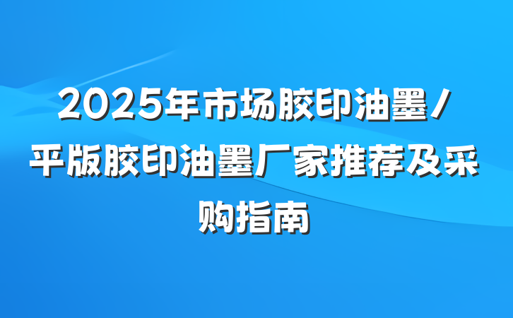 2025年市场胶印油墨/平版胶印油墨厂家推荐及采购指南