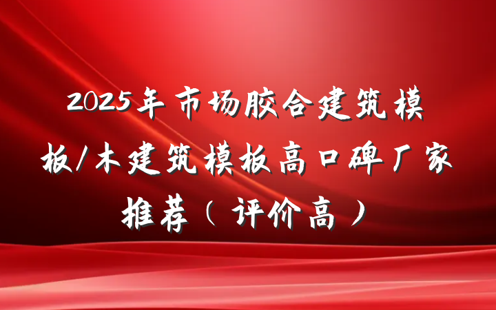 2025年市场胶合建筑模板/木建筑模板高口碑厂家推荐（评价高）