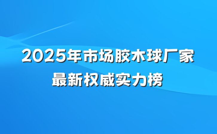 2025年市场胶木球厂家最新权威实力榜