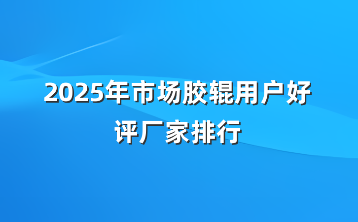 2025年市场胶辊用户好评厂家排行