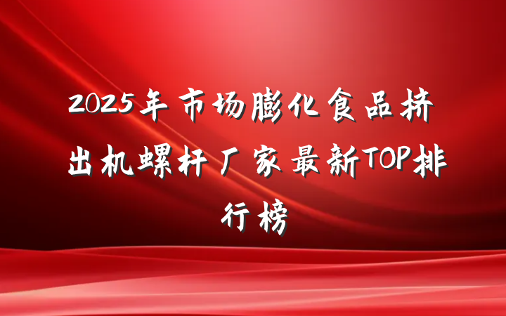 2025年市场膨化食品挤出机螺杆厂家最新TOP排行榜