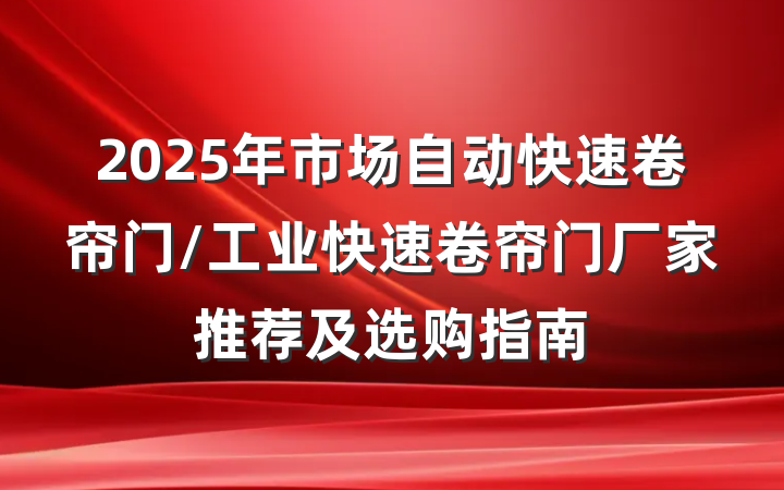 2025年市场自动快速卷帘门/工业快速卷帘门厂家推荐及选购指南