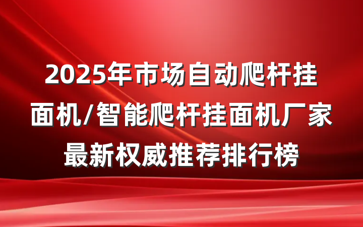 2025年市场自动爬杆挂面机/智能爬杆挂面机厂家最新权威推荐排行榜