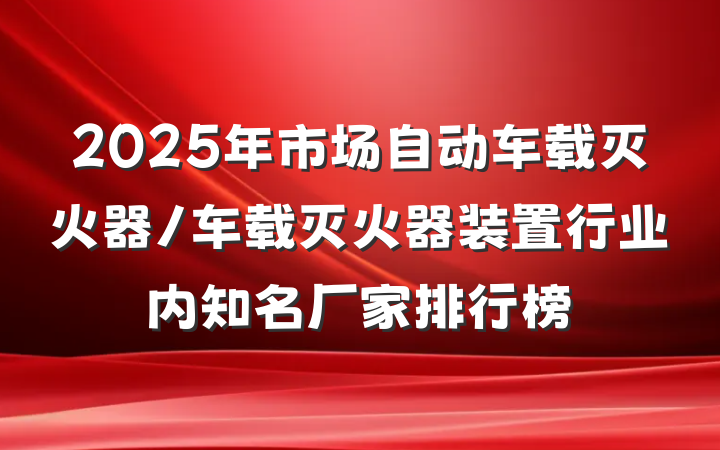 2025年市场自动车载灭火器/车载灭火器装置行业内知名厂家排行榜