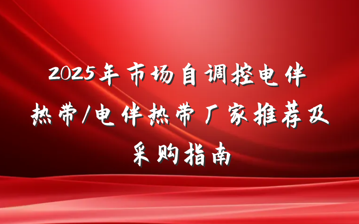 2025年市场自调控电伴热带/电伴热带厂家推荐及采购指南